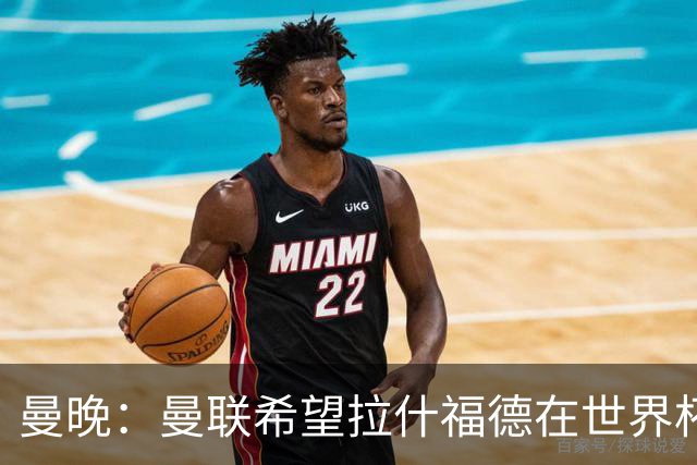 曼晚：曼联希望拉什福德在世界杯尽可能表现出色，这有助于出售他