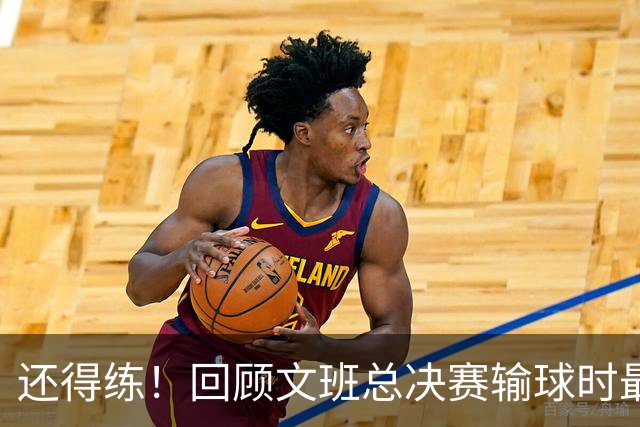 还得练！回顾文班总决赛输球时最后2分钟表现：基本全是打铁&失误